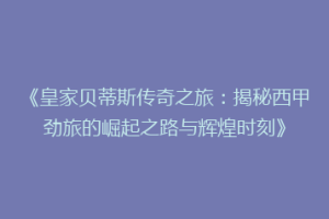 《皇家贝蒂斯传奇之旅:揭秘西甲劲旅的崛起之路与辉煌时刻》