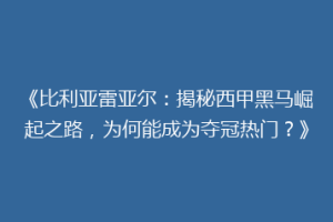 《比利亚雷亚尔:揭秘西甲黑马崛起之路,为何能成为夺冠热门?》