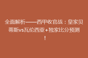 全面解析——西甲收官战:皇家贝蒂斯vs瓦伦西亚+独家比分预测!