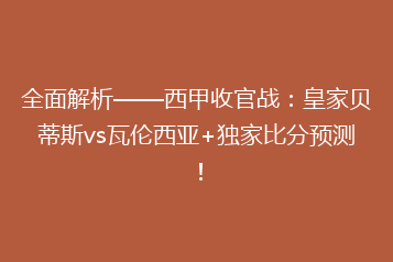 全面解析——西甲收官战:皇家贝蒂斯vs瓦伦西亚+独家比分预测!