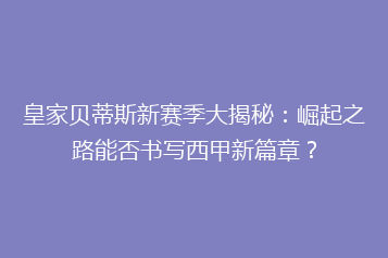 皇家贝蒂斯新赛季大揭秘:崛起之路能否书写西甲新篇章?