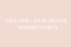 《皇家贝蒂斯：西甲豪门复兴之路，揭秘新赛季五大看点》