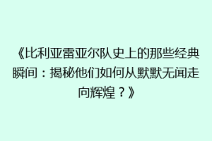《比利亚雷亚尔队史上的那些经典瞬间:揭秘他们如何从默默无闻走向辉煌?》