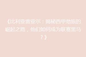 《比利亚雷亚尔:揭秘西甲劲旅的崛起之路,他们如何成为联赛黑马?》