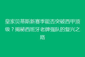 皇家贝蒂斯新赛季能否突破西甲顶级?揭秘西班牙老牌强队的复兴之路