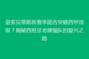 皇家贝蒂斯新赛季能否突破西甲顶级?揭秘西班牙老牌强队的复兴之路