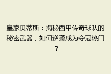 皇家贝蒂斯:揭秘西甲传奇球队的秘密武器,如何逆袭成为夺冠热门?