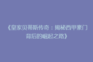 《皇家贝蒂斯传奇：揭秘西甲豪门背后的崛起之路》