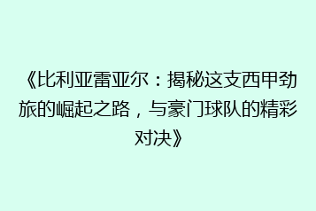 《比利亚雷亚尔：揭秘这支西甲劲旅的崛起之路，与豪门球队的精彩对决》