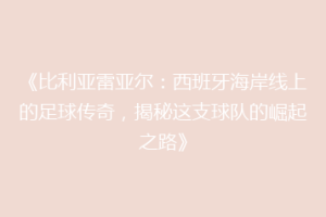 《比利亚雷亚尔:西班牙海岸线上的足球传奇,揭秘这支球队的崛起之路》