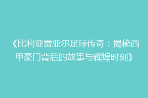 《比利亚雷亚尔足球传奇:揭秘西甲豪门背后的故事与辉煌时刻》