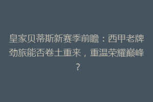 皇家贝蒂斯新赛季前瞻：西甲老牌劲旅能否卷土重来，重温荣耀巅峰？