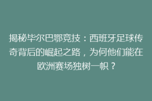 揭秘毕尔巴鄂竞技:西班牙足球传奇背后的崛起之路,为何他们能在欧洲赛场独树一帜?