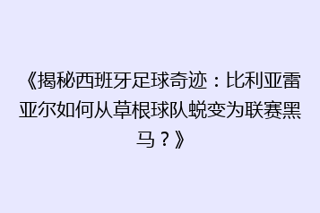 《揭秘西班牙足球奇迹:比利亚雷亚尔如何从草根球队蜕变为联赛黑马?》