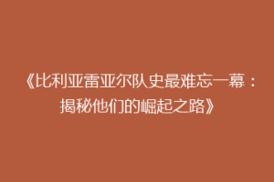 《比利亚雷亚尔队史最难忘一幕：揭秘他们的崛起之路》