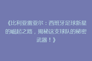《比利亚雷亚尔：西班牙足球新星的崛起之路，揭秘这支球队的秘密武器！》