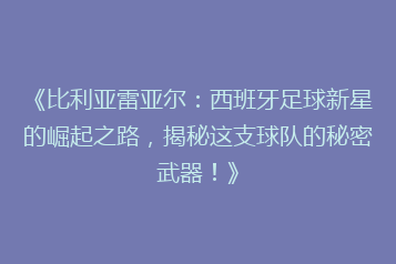《比利亚雷亚尔:西班牙足球新星的崛起之路,揭秘这支球队的秘密武器!》