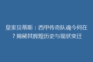 皇家贝蒂斯:西甲传奇队魂今何在?揭秘其辉煌历史与现状变迁