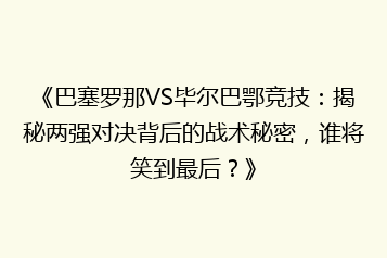 《巴塞罗那VS毕尔巴鄂竞技:揭秘两强对决背后的战术秘密,谁将笑到最后?》