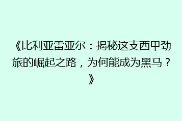 《比利亚雷亚尔:揭秘这支西甲劲旅的崛起之路,为何能成为黑马?》