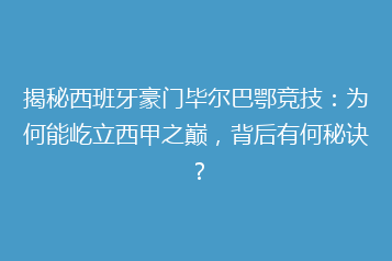 揭秘西班牙豪门毕尔巴鄂竞技:为何能屹立西甲之巅,背后有何秘诀?
