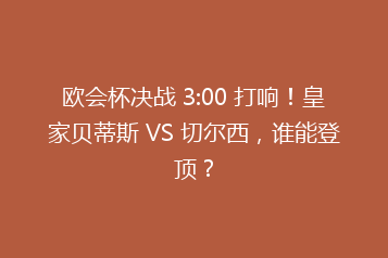 欧会杯决战 3:00 打响!皇家贝蒂斯 VS 切尔西,谁能登顶?