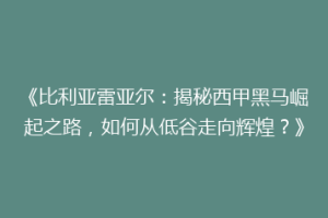 《比利亚雷亚尔：揭秘西甲黑马崛起之路，如何从低谷走向辉煌？》