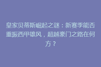 皇家贝蒂斯崛起之谜:新赛季能否重振西甲雄风,超越豪门之路在何方?