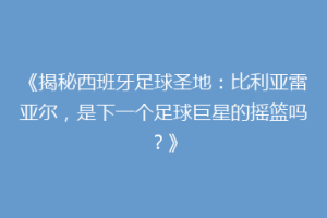 《揭秘西班牙足球圣地:比利亚雷亚尔,是下一个足球巨星的摇篮吗?》