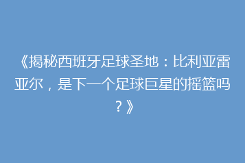 《揭秘西班牙足球圣地:比利亚雷亚尔,是下一个足球巨星的摇篮吗?》