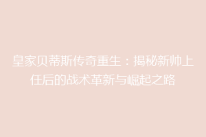 皇家贝蒂斯传奇重生:揭秘新帅上任后的战术革新与崛起之路