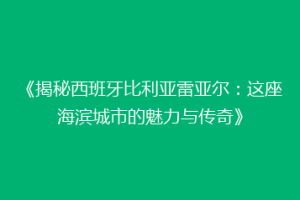 《揭秘西班牙比利亚雷亚尔：这座海滨城市的魅力与传奇》