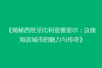 《揭秘西班牙比利亚雷亚尔:这座海滨城市的魅力与传奇》