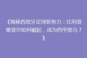 《揭秘西班牙足球新势力:比利亚雷亚尔如何崛起,成为西甲黑马?》