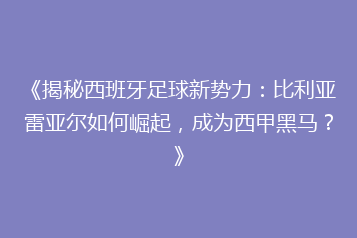 《揭秘西班牙足球新势力:比利亚雷亚尔如何崛起,成为西甲黑马?》