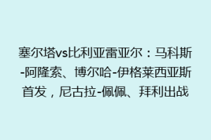 塞尔塔vs比利亚雷亚尔：马科斯-阿隆索、博尔哈-伊格莱西亚斯首发，尼古拉-佩佩、拜利出战