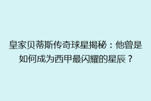 皇家贝蒂斯传奇球星揭秘:他曾是如何成为西甲最闪耀的星辰?