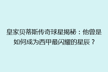 皇家贝蒂斯传奇球星揭秘:他曾是如何成为西甲最闪耀的星辰?