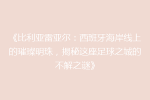 《比利亚雷亚尔：西班牙海岸线上的璀璨明珠，揭秘这座足球之城的不解之谜》