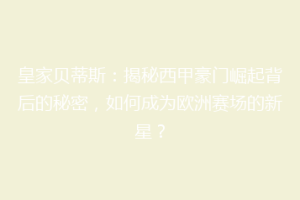 皇家贝蒂斯:揭秘西甲豪门崛起背后的秘密,如何成为欧洲赛场的新星?