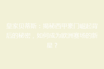 皇家贝蒂斯:揭秘西甲豪门崛起背后的秘密,如何成为欧洲赛场的新星?