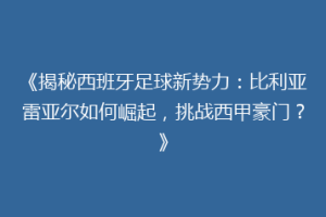 《揭秘西班牙足球新势力：比利亚雷亚尔如何崛起，挑战西甲豪门？》