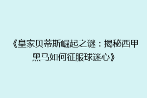 《皇家贝蒂斯崛起之谜:揭秘西甲黑马如何征服球迷心》