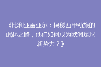 《比利亚雷亚尔:揭秘西甲劲旅的崛起之路,他们如何成为欧洲足球新势力?》