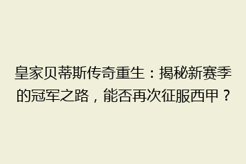 皇家贝蒂斯传奇重生:揭秘新赛季的冠军之路,能否再次征服西甲?