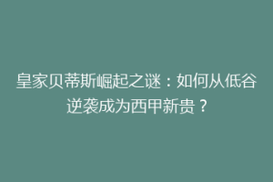 皇家贝蒂斯崛起之谜:如何从低谷逆袭成为西甲新贵?