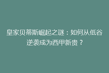 皇家贝蒂斯崛起之谜:如何从低谷逆袭成为西甲新贵?