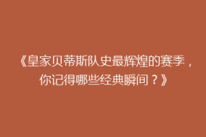 《皇家贝蒂斯队史最辉煌的赛季,你记得哪些经典瞬间?》