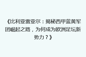 《比利亚雷亚尔：揭秘西甲蓝黄军团崛起之路，为何成为欧洲足坛新势力？》