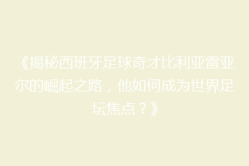 《揭秘西班牙足球奇才比利亚雷亚尔的崛起之路,他如何成为世界足坛焦点?》